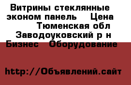 Витрины стеклянные , эконом панель  › Цена ­ 5 500 - Тюменская обл., Заводоуковский р-н Бизнес » Оборудование   